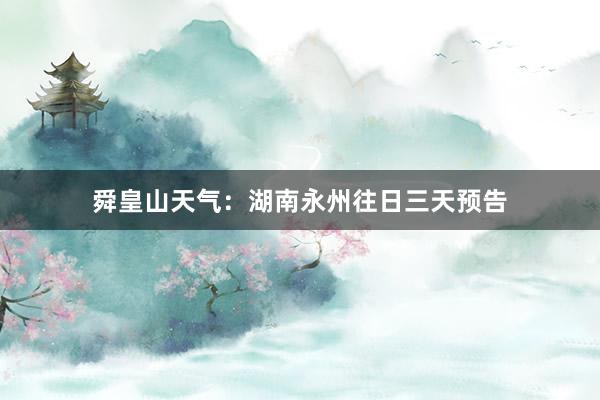 舜皇山天气：湖南永州往日三天预告